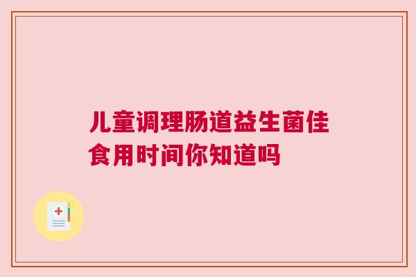 儿童调理肠道益生菌佳食用时间你知道吗