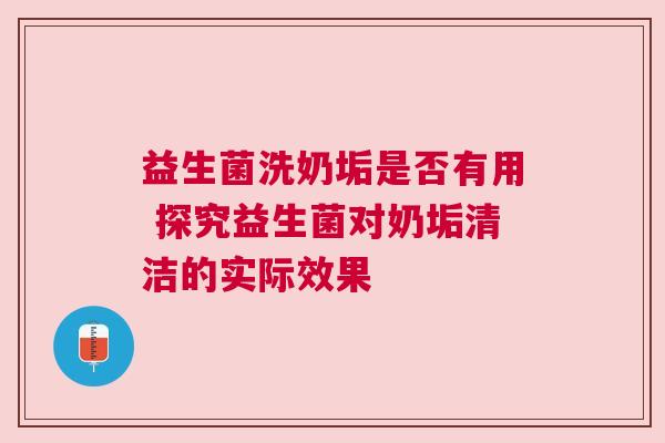 益生菌洗奶垢是否有用 探究益生菌对奶垢清洁的实际效果