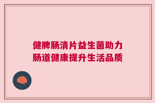 健脾肠清片益生菌助力肠道健康提升生活品质