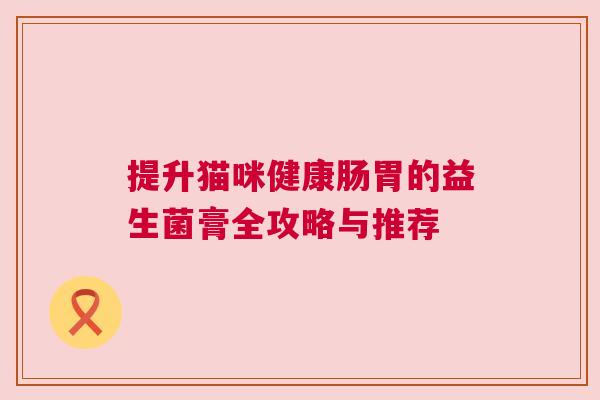 提升猫咪健康肠胃的益生菌膏全攻略与推荐