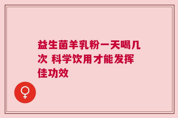 益生菌羊乳粉一天喝几次 科学饮用才能发挥佳功效