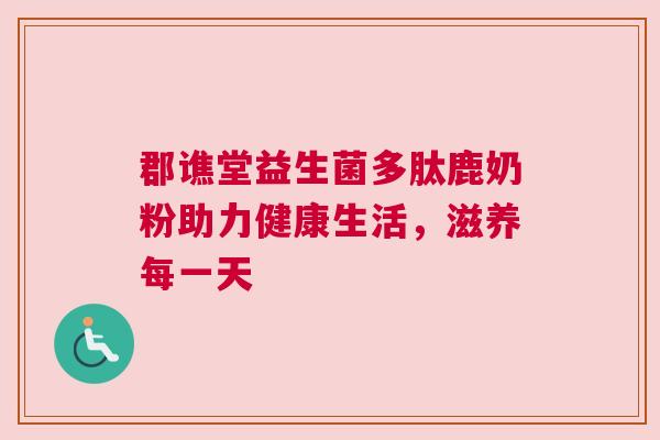 郡谯堂益生菌多肽鹿奶粉助力健康生活，滋养每一天