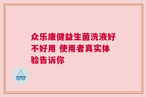 众乐康健益生菌洗液好不好用 使用者真实体验告诉你