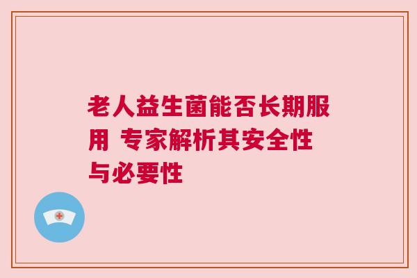 老人益生菌能否长期服用 专家解析其安全性与必要性