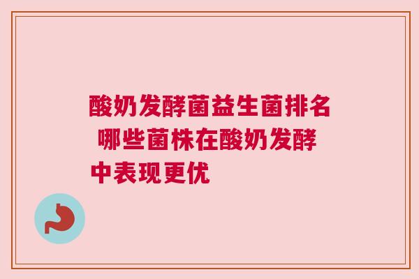 酸奶发酵菌益生菌排名 哪些菌株在酸奶发酵中表现更优