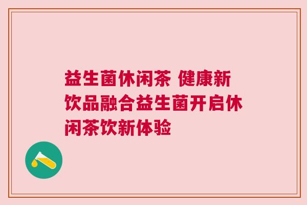 益生菌休闲茶 健康新饮品融合益生菌开启休闲茶饮新体验