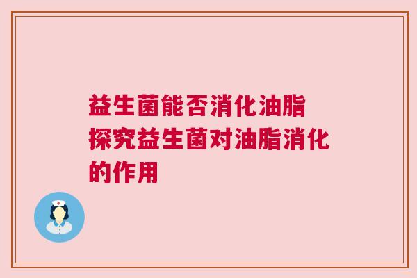 益生菌能否消化油脂 探究益生菌对油脂消化的作用