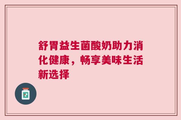 舒胃益生菌酸奶助力消化健康，畅享美味生活新选择