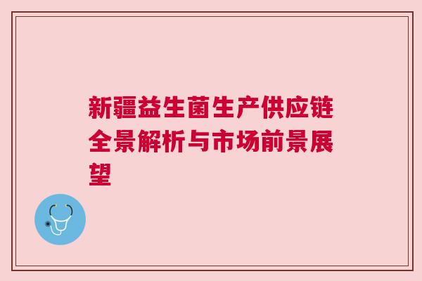 新疆益生菌生产供应链全景解析与市场前景展望