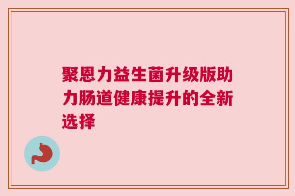 聚恩力益生菌升级版助力肠道健康提升的全新选择