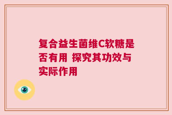 复合益生菌维C软糖是否有用 探究其功效与实际作用