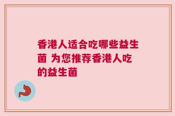 香港人适合吃哪些益生菌 为您推荐香港人吃的益生菌
