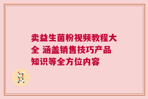 卖益生菌粉视频教程大全 涵盖销售技巧产品知识等全方位内容