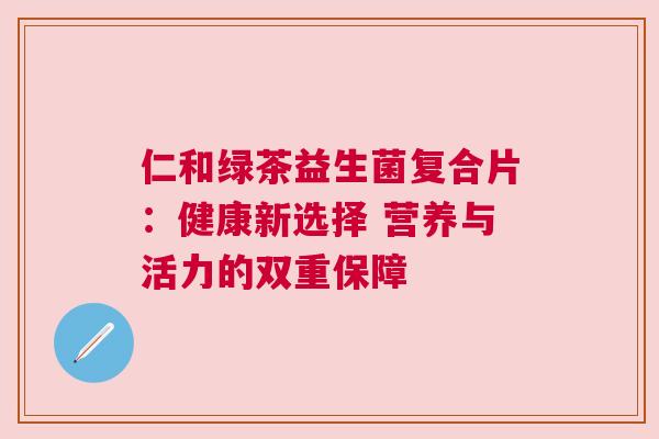 仁和绿茶益生菌复合片：健康新选择 营养与活力的双重保障