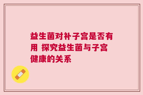 益生菌对补子宫是否有用 探究益生菌与子宫健康的关系