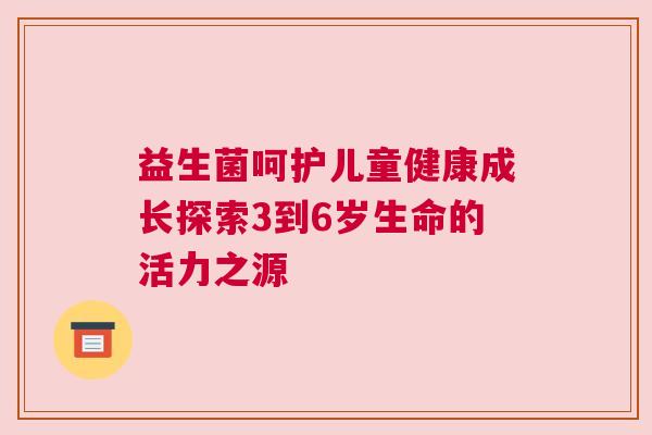 益生菌呵护儿童健康成长探索3到6岁生命的活力之源