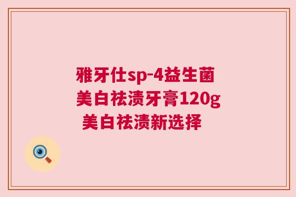雅牙仕sp-4益生菌美白祛渍牙膏120g 美白祛渍新选择