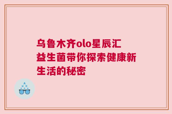 乌鲁木齐olo星辰汇益生菌带你探索健康新生活的秘密