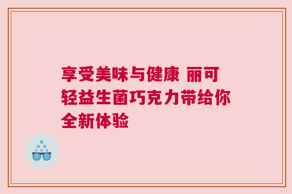 享受美味与健康 丽可轻益生菌巧克力带给你全新体验