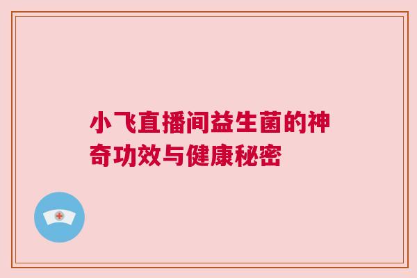 小飞直播间益生菌的神奇功效与健康秘密