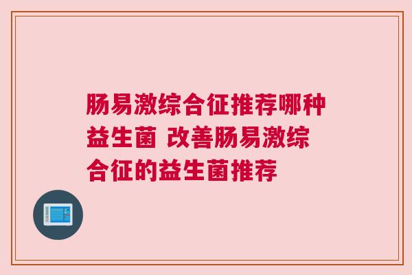 肠易激综合征推荐哪种益生菌 改善肠易激综合征的益生菌推荐