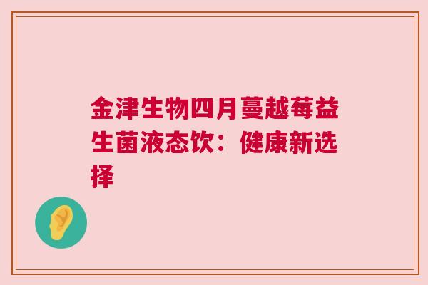 金津生物四月蔓越莓益生菌液态饮：健康新选择