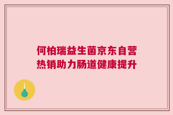 何柏瑞益生菌京东自营热销助力肠道健康提升
