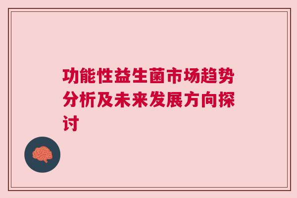 功能性益生菌市场趋势分析及未来发展方向探讨