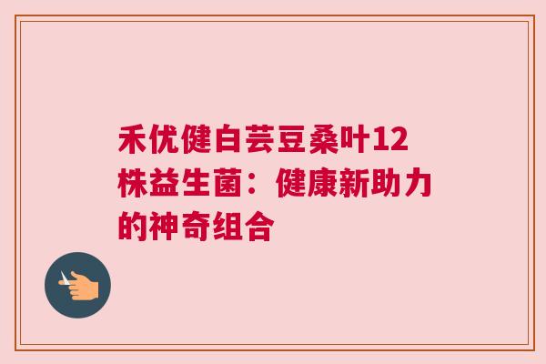 禾优健白芸豆桑叶12株益生菌：健康新助力的神奇组合