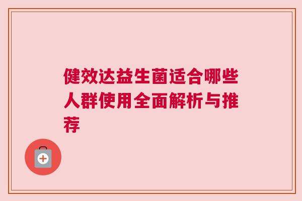 健效达益生菌适合哪些人群使用全面解析与推荐