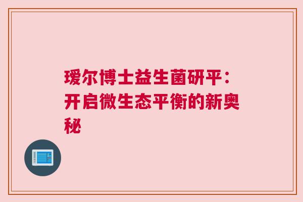 瑷尔博士益生菌研平：开启微生态平衡的新奥秘