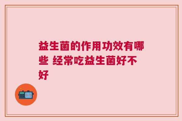 益生菌的作用功效有哪些 经常吃益生菌好不好