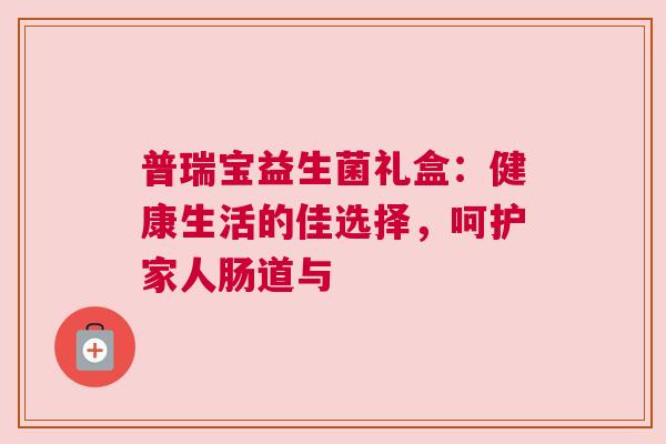 普瑞宝益生菌礼盒：健康生活的佳选择，呵护家人肠道与
