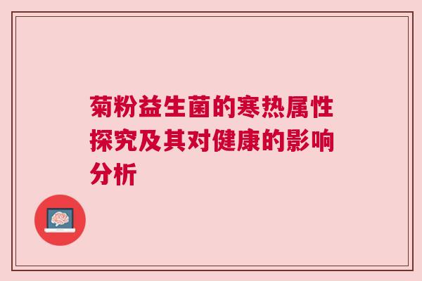菊粉益生菌的寒热属性探究及其对健康的影响分析