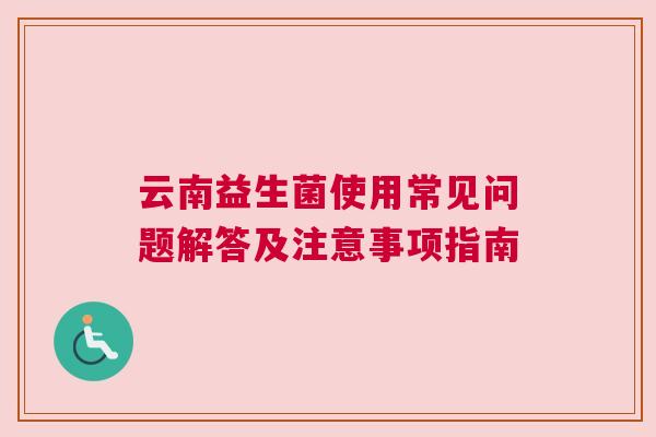 云南益生菌使用常见问题解答及注意事项指南
