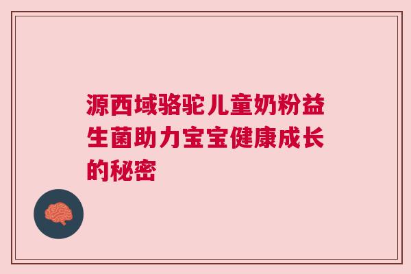 源西域骆驼儿童奶粉益生菌助力宝宝健康成长的秘密