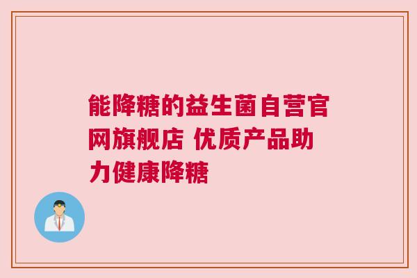能降糖的益生菌自营官网旗舰店 优质产品助力健康降糖