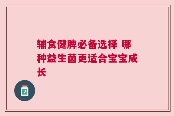 辅食健脾必备选择 哪种益生菌更适合宝宝成长