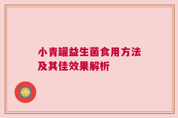 小青罐益生菌食用方法及其佳效果解析