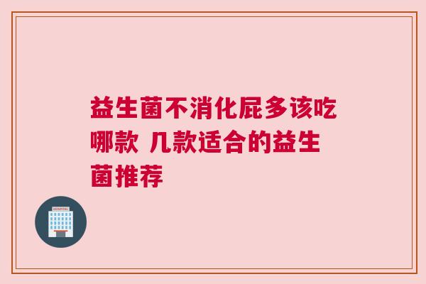 益生菌不消化屁多该吃哪款 几款适合的益生菌推荐