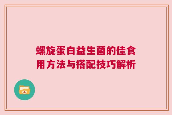 螺旋蛋白益生菌的佳食用方法与搭配技巧解析