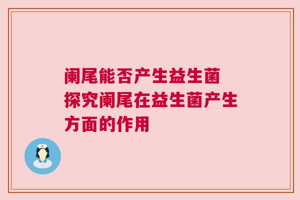 阑尾能否产生益生菌 探究阑尾在益生菌产生方面的作用