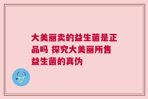 大美丽卖的益生菌是正品吗 探究大美丽所售益生菌的真伪