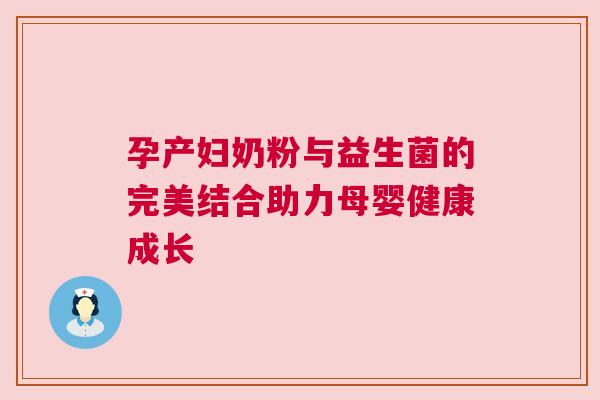 孕产妇奶粉与益生菌的完美结合助力母婴健康成长