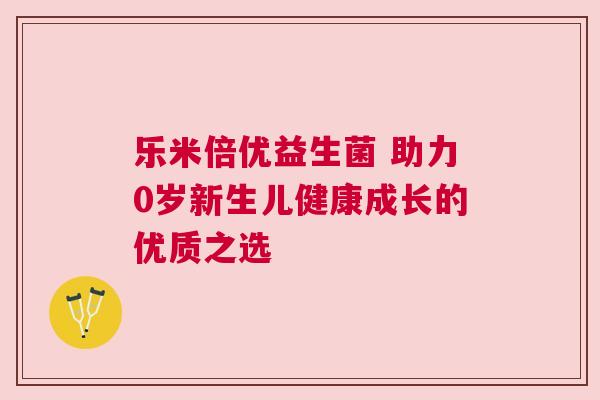 乐米倍优益生菌 助力0岁新生儿健康成长的优质之选