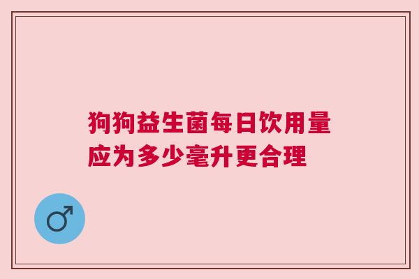 狗狗益生菌每日饮用量应为多少毫升更合理