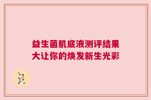 益生菌肌底液测评结果大让你的焕发新生光彩