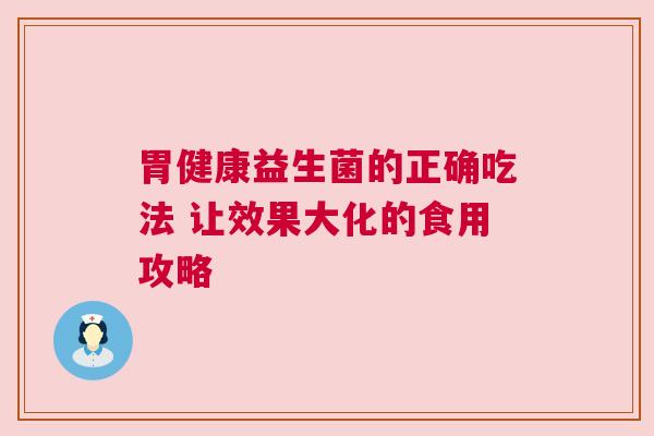 胃健康益生菌的正确吃法 让效果大化的食用攻略