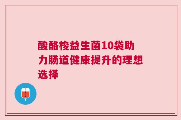酸酪梭益生菌10袋助力肠道健康提升的理想选择