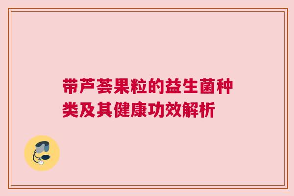 带芦荟果粒的益生菌种类及其健康功效解析